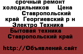 срочный ремонт холодильников  › Цена ­ 300 - Ставропольский край, Георгиевский р-н Электро-Техника » Бытовая техника   . Ставропольский край